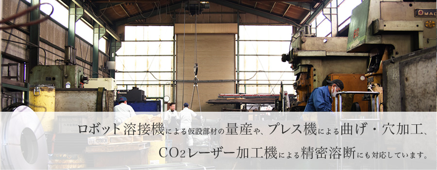 ロボット溶接機による仮設部材の量産や、プレス機による曲げ加工、
CO2レーザー加工機による精密溶断にも対応しています。